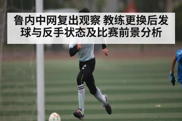 鲁内中网复出观察 教练更换后发球与反手状态及比赛前景分析