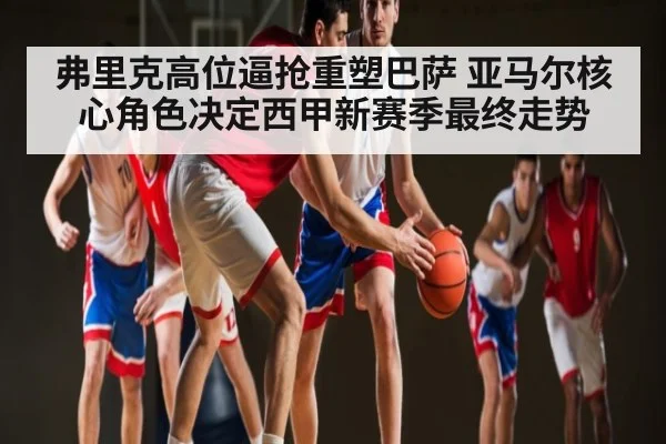 弗里克高位逼抢重塑巴萨 亚马尔核心角色决定西甲新赛季最终走势