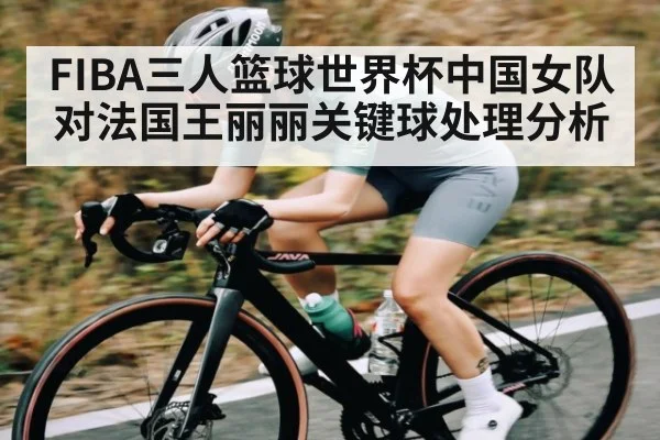 FIBA三人篮球世界杯中国女队对法国王丽丽关键球处理分析