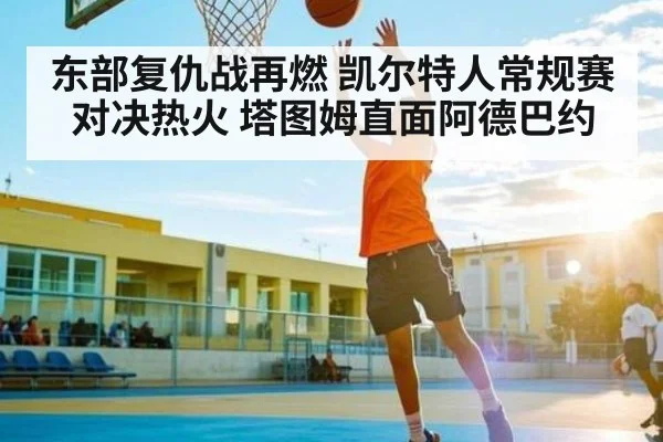 东部复仇战再燃 凯尔特人常规赛对决热火 塔图姆直面阿德巴约