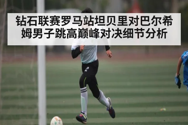 钻石联赛罗马站坦贝里对巴尔希姆男子跳高巅峰对决细节分析