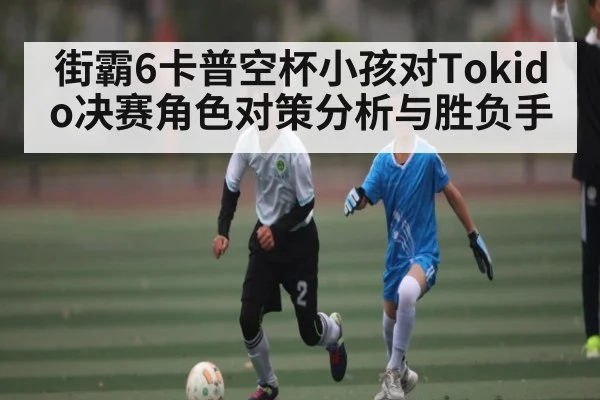 街霸6卡普空杯小孩对Tokido决赛角色对策分析与胜负手