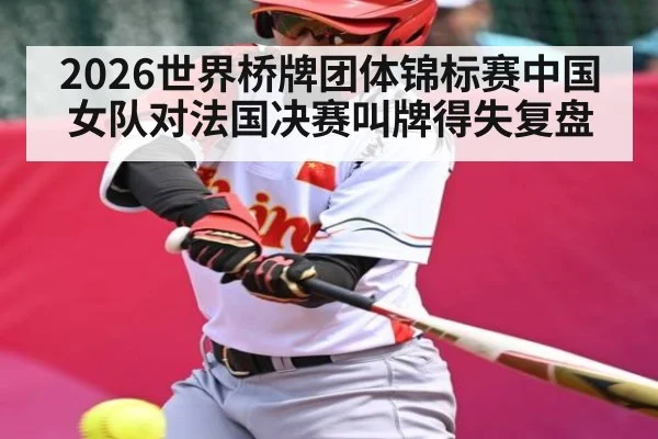 2026世界桥牌团体锦标赛中国女队对法国决赛叫牌得失复盘