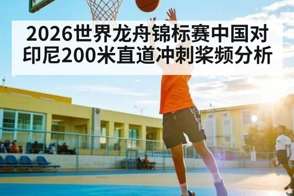 2026世界龙舟锦标赛中国对印尼200米直道冲刺桨频分析