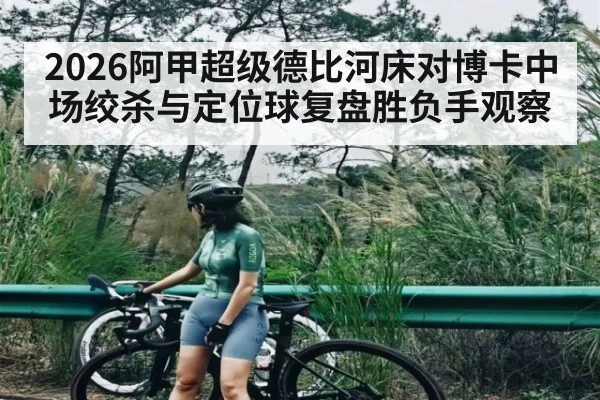 2026阿甲超级德比河床对博卡中场绞杀与定位球复盘胜负手观察